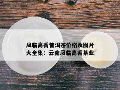 凤临高香普洱茶价格及图片大全集：云南凤临高香茶业