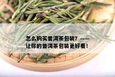 怎么购买普洱茶包装？——让你的普洱茶包装更好看！