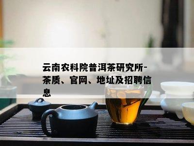 云南农科院普洱茶研究所-茶质、官网、地址及招聘信息