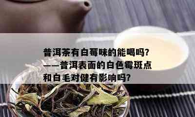 普洱茶有白莓味的能喝吗？——普洱表面的白色霉斑点和白毛对健有影响吗？