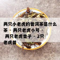 两只小老虎的普洱茶是什么茶 - 两只老虎小号 - 两只老虎普子 - 2只老虎普