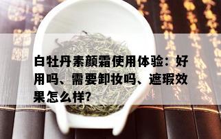 白牡丹素颜霜使用体验：好用吗、需要卸妆吗、遮瑕效果怎么样？