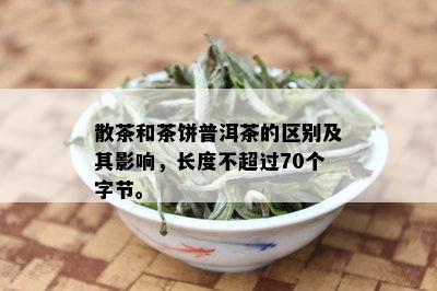 散茶和茶饼普洱茶的区别及其影响，长度不超过70个字节。