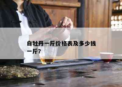 白牡丹一斤价格表及多少钱一斤？