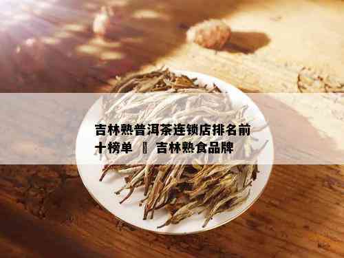 吉林熟普洱茶连锁店排名前十榜单 – 吉林熟食品牌