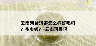 云南河普洱茶怎么样好喝吗？多少钱？-云南河景区