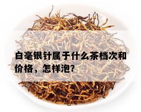 白毫银针属于什么茶档次和价格，怎样泡？