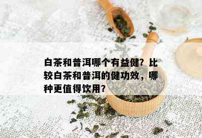 白茶和普洱哪个有益健？比较白茶和普洱的健功效，哪种更值得饮用？