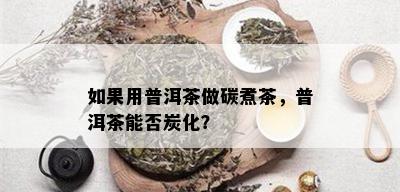 如果用普洱茶做碳煮茶，普洱茶能否炭化？