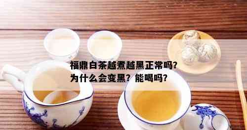 福鼎白茶越煮越黑正常吗？为什么会变黑？能喝吗？