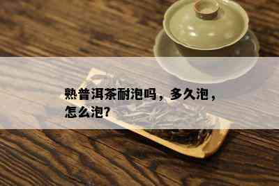 熟普洱茶耐泡吗，多久泡，怎么泡？