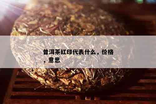 普洱茶红印代表什么，价格，意思