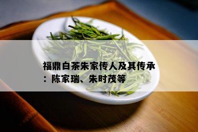 福鼎白茶朱家传人及其传承：陈家瑞、朱时茂等