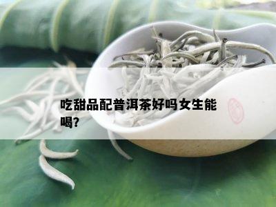 吃甜品配普洱茶好吗女生能喝？