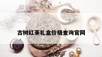 古树红茶礼盒价格查询官网