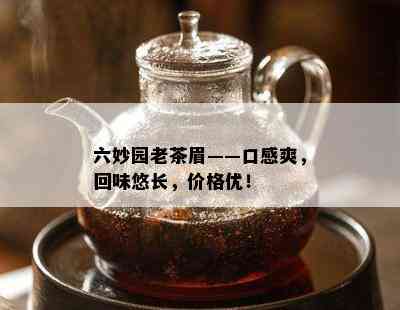 六妙园老茶眉——口感爽，回味悠长，价格优！