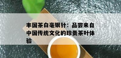 丰国茶白毫银针：品尝来自中国传统文化的珍贵茶叶体验