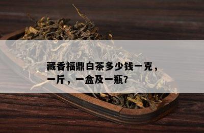 藏香福鼎白茶多少钱一克，一斤，一盒及一瓶？