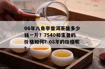 06年八角亭普洱茶值多少钱一斤？7540和生普的价格如何？08年的价格呢？