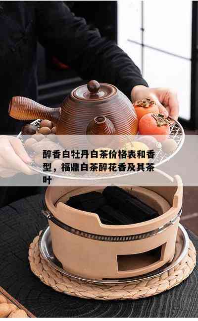 醉香白牡丹白茶价格表和香型，福鼎白茶醉花香及其茶叶