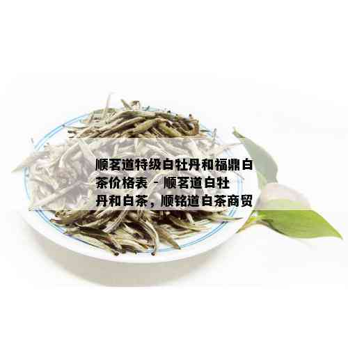 顺茗道特级白牡丹和福鼎白茶价格表 - 顺茗道白牡丹和白茶，顺铭道白茶商贸