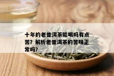 十年的老普洱茶能喝吗有点苦？解析老普洱茶的苦味正常吗？