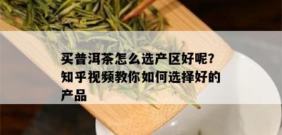 买普洱茶怎么选产区好呢？知乎视频教你如何选择好的产品