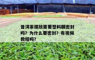 普洱茶摆放需要塑料膜密封吗？为什么要密封？有视频教程吗？