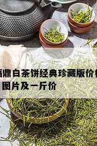 福鼎白茶饼经典珍藏版价格、图片及一斤价