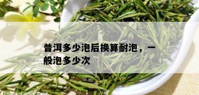 普洱多少泡后换算耐泡，一般泡多少次