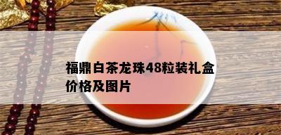 福鼎白茶龙珠48粒装礼盒价格及图片