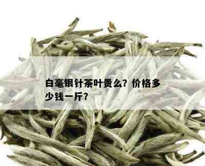 白毫银针茶叶贵么？价格多少钱一斤？