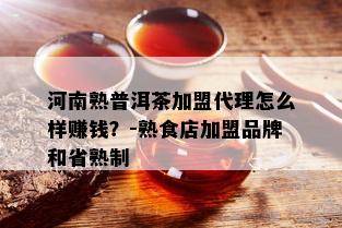 河南熟普洱茶加盟代理怎么样赚钱？-熟食店加盟品牌和省熟制