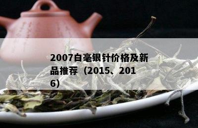 2007白毫银针价格及新品推荐（2015、2016）