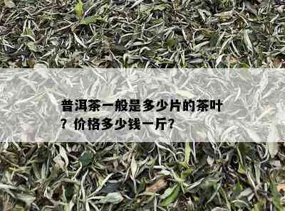 普洱茶一般是多少片的茶叶？价格多少钱一斤？