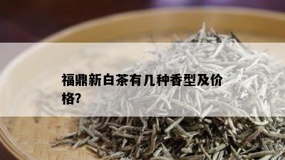 福鼎新白茶有几种香型及价格？