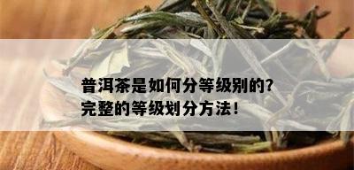 普洱茶是如何分等级别的？完整的等级划分方法！