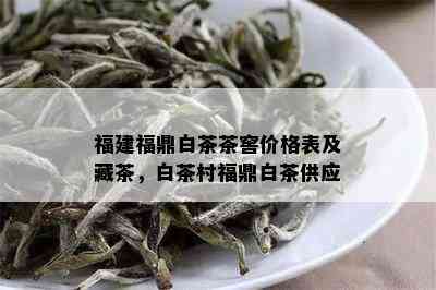 福建福鼎白茶茶窖价格表及藏茶，白茶村福鼎白茶供应