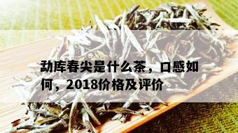 勐库春尖是什么茶，口感如何，2018价格及评价