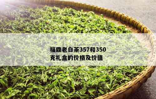 福鼎老白茶357和350克礼盒的价格及价值