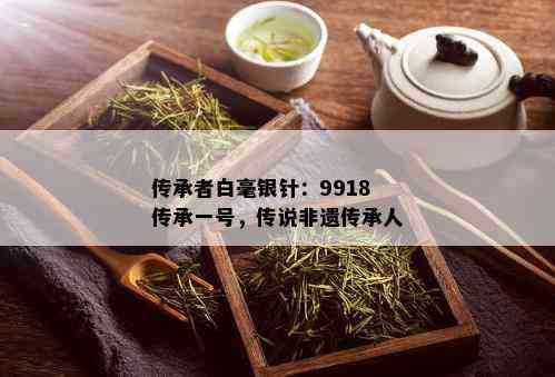 传承者白毫银针：9918传承一号，传说非遗传承人