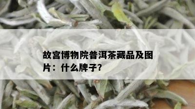 故宫博物院普洱茶藏品及图片：什么牌子？