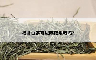 福鼎白茶可以隔夜泡喝吗？