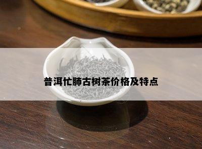 普洱忙肺古树茶价格及特点