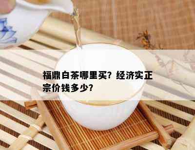 福鼎白茶哪里买？经济实正宗价钱多少？