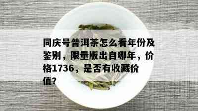 同庆号普洱茶怎么看年份及鉴别， *** 版出自哪年，价格1736，是否有收藏价值？