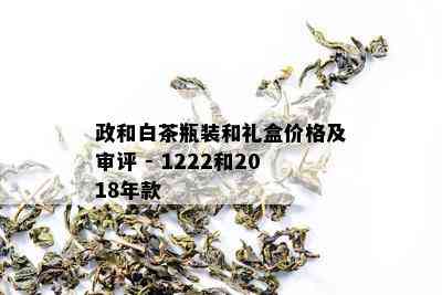 政和白茶瓶装和礼盒价格及审评 - 1222和2018年款