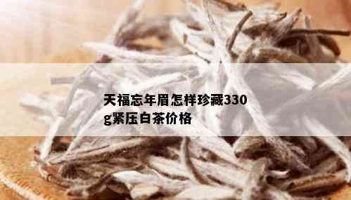 天福忘年眉怎样珍藏330g紧压白茶价格