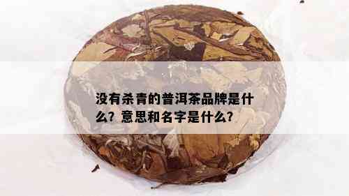 没有杀青的普洱茶品牌是什么？意思和名字是什么？