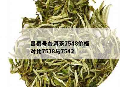 昌泰号普洱茶7548价格对比7538与7542